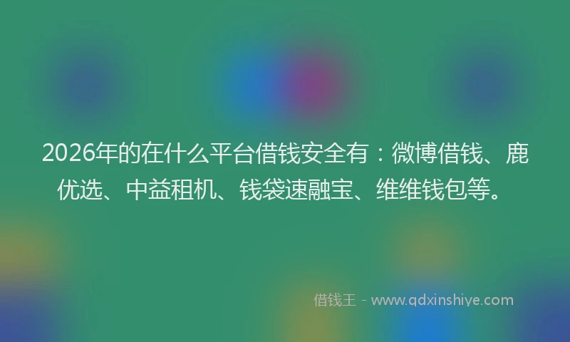 2026年的在什么平台借钱安全有：微博借钱、鹿优选、中益租机、钱袋速融宝、维维钱包等。