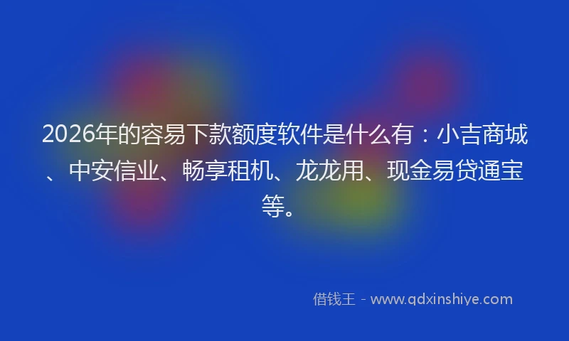 2026年的容易下款额度软件是什么有:小吉商城、中安信业、畅享租机、龙龙用、现金易贷通宝等。