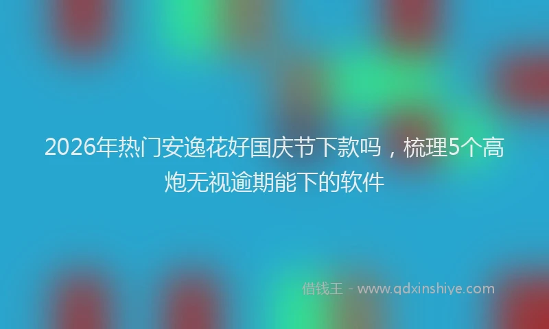 2026年热门安逸花好国庆节下款吗，梳理5个高炮无视逾期能下的软件
