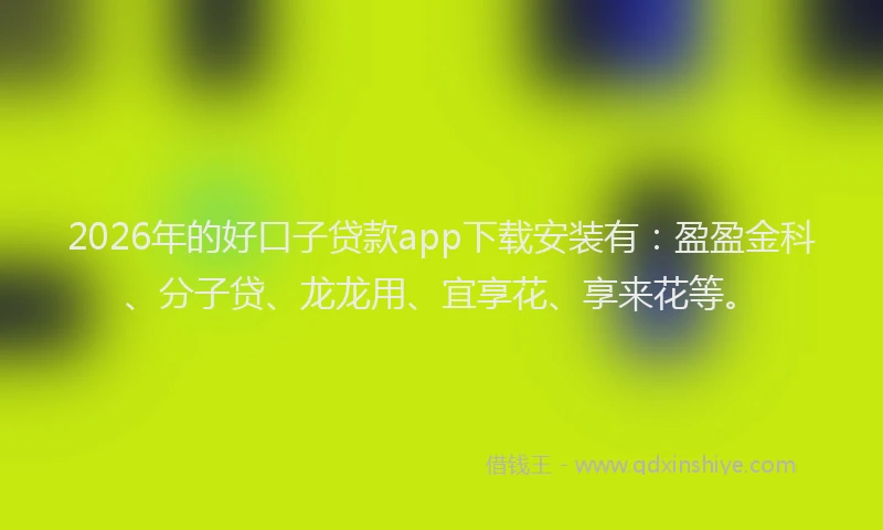 2026年的好口子贷款app下载安装有:盈盈金科、分子贷、龙龙用、宜享花、享来花等。