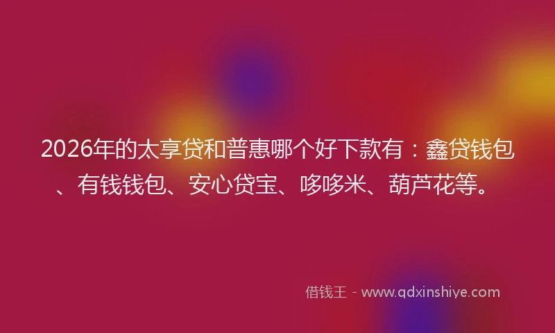 2026年的太享贷和普惠哪个好下款有：鑫贷钱包、有钱钱包、安心贷宝、哆哆米、葫芦花等。