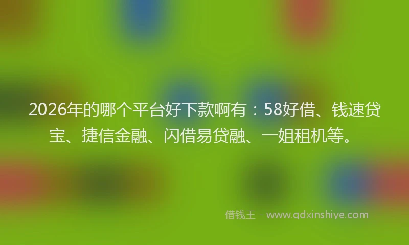2026年的哪个平台好下款啊有：58好借、钱速贷宝、捷信金融、闪借易贷融、一姐租机等。