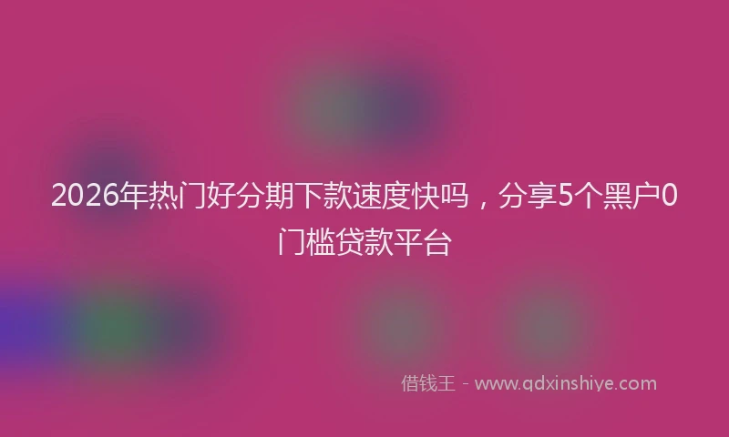 2026年热门好分期下款速度快吗，分享5个黑户0门槛贷款平台