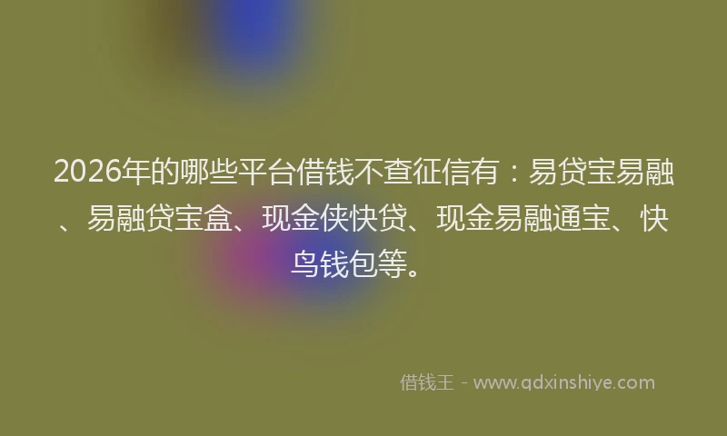 2026年的哪些平台借钱不查征信有：易贷宝易融、易融贷宝盒、现金侠快贷、现金易融通宝、快鸟钱包等。