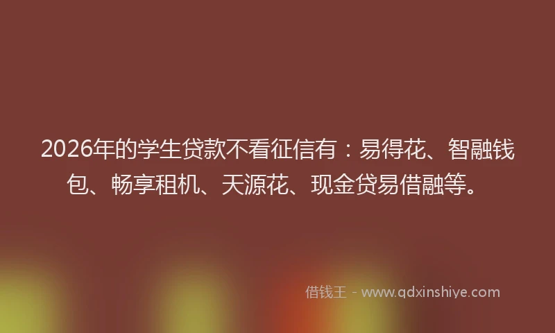 2026年的学生贷款不看征信有：易得花、智融钱包、畅享租机、天源花、现金贷易借融等。