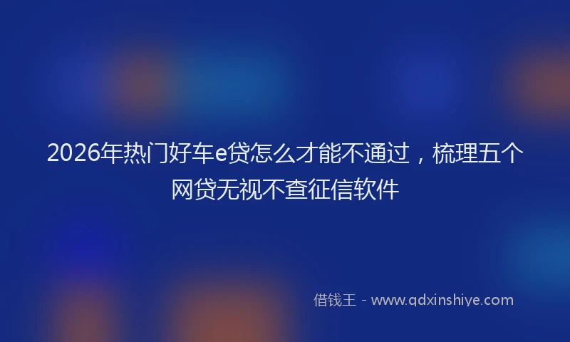 2026年热门好车e贷怎么才能不通过，梳理五个网贷无视不查征信软件