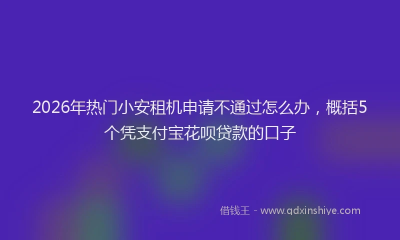 2026年热门小安租机申请不通过怎么办，概括5个凭支付宝花呗贷款的口子