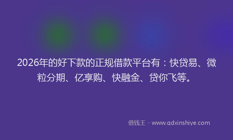2026年的好下款的正规借款平台有：快贷易、微粒分期、亿享购、快融金、贷你飞等。