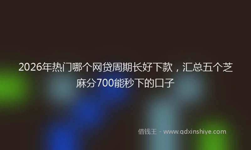 2026年热门哪个网贷周期长好下款，汇总五个芝麻分700能秒下的口子