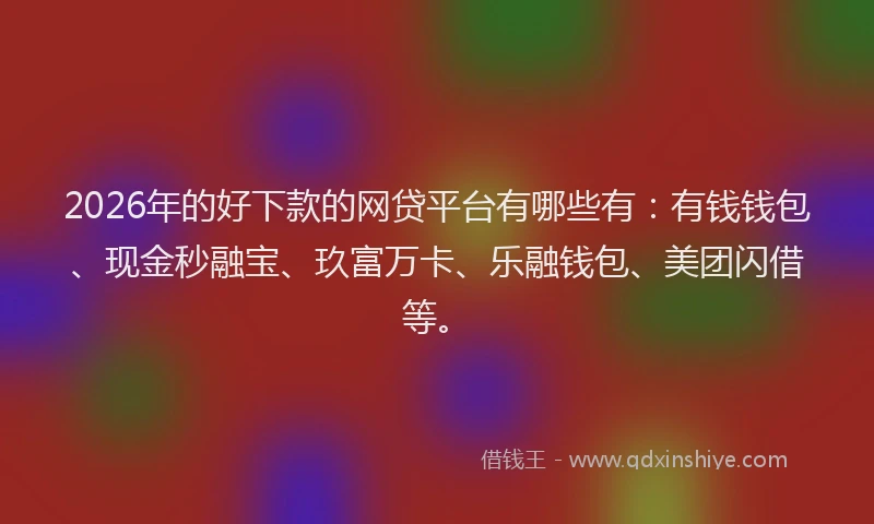 2026年的好下款的网贷平台有哪些有：有钱钱包、现金秒融宝、玖富万卡、乐融钱包、美团闪借等。