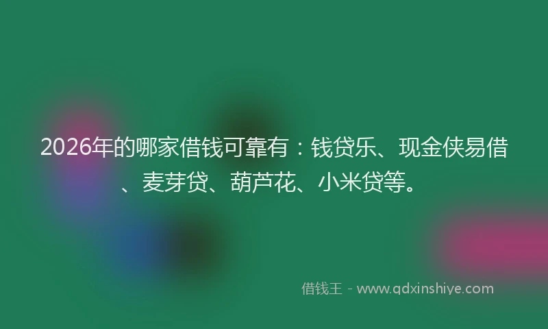 2026年的哪家借钱可靠有：钱贷乐、现金侠易借、麦芽贷、葫芦花、小米贷等。