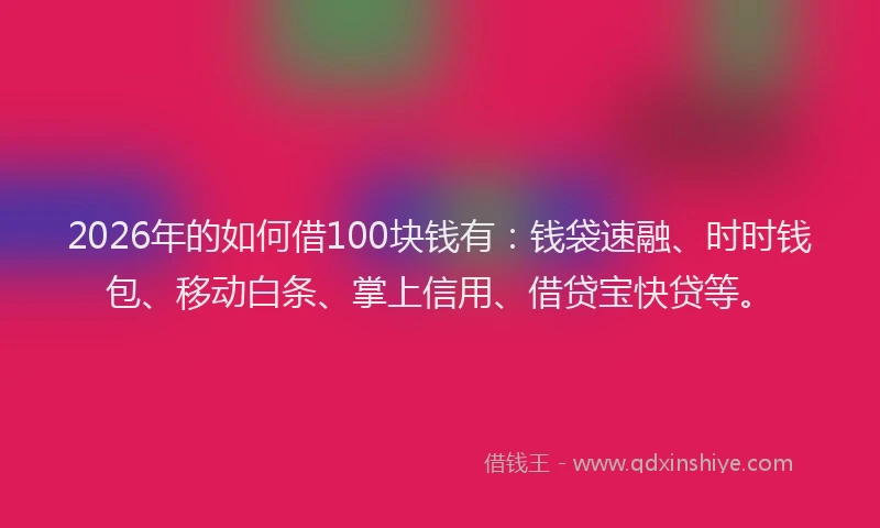 2026年的如何借100块钱有：钱袋速融、时时钱包、移动白条、掌上信用、借贷宝快贷等。