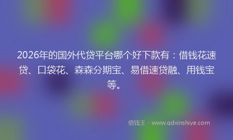 2026年的国外代贷平台哪个好下款有：借钱花速贷、口袋花、森森分期宝、易借速贷融、用钱宝等。