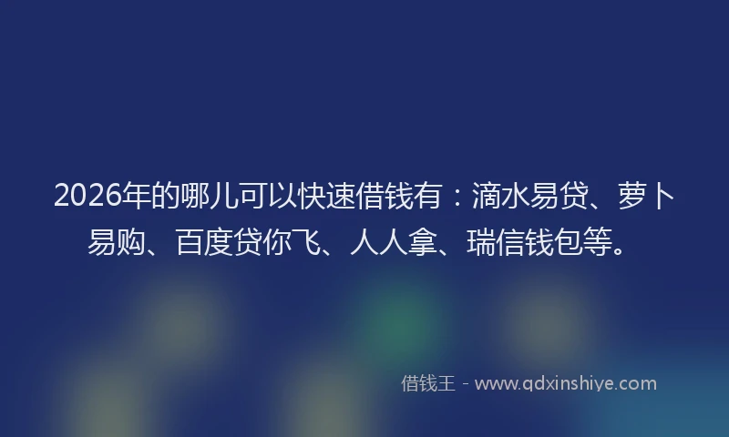 2026年的哪儿可以快速借钱有：滴水易贷、萝卜易购、百度贷你飞、人人拿、瑞信钱包等。