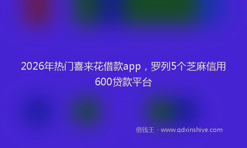 2026年热门喜来花借款app，罗列5个芝麻信用600贷款平台