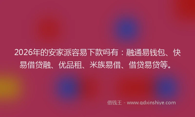 2026年的安家派容易下款吗有：融通易钱包、快易借贷融、优品租、米族易借、借贷易贷等。