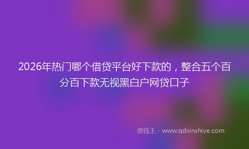2026年热门哪个借贷平台好下款的，整合五个百分百下款无视黑白户网贷口子