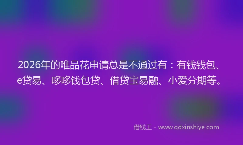 2026年的唯品花申请总是不通过有：有钱钱包、e贷易、哆哆钱包贷、借贷宝易融、小爱分期等。