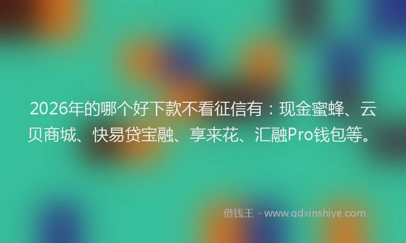 2026年的哪个好下款不看征信有：现金蜜蜂、云贝商城、快易贷宝融、享来花、汇融Pro钱包等。
