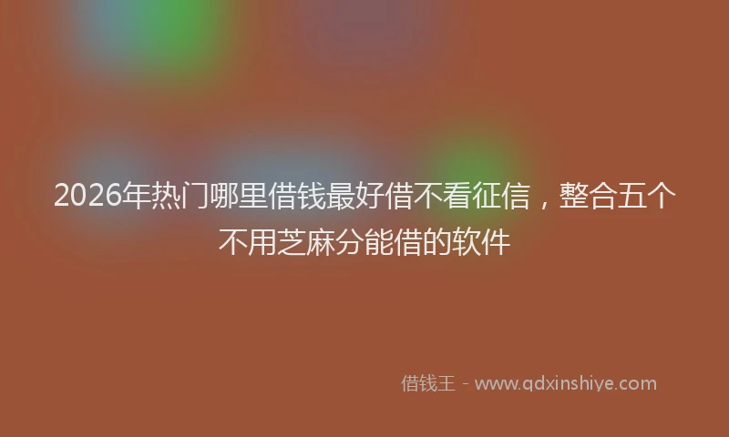 2026年热门哪里借钱最好借不看征信，整合五个不用芝麻分能借的软件