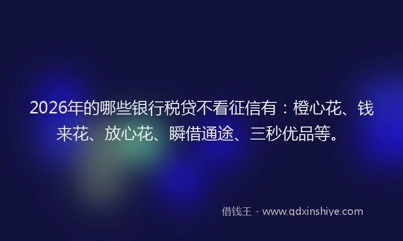 2026年的哪些银行税贷不看征信有：橙心花、钱来花、放心花、瞬借通途、三秒优品等。