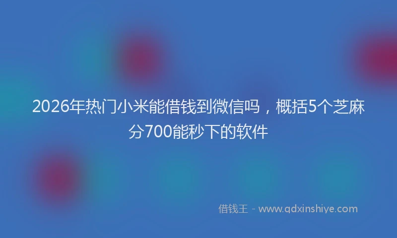2026年热门小米能借钱到微信吗，概括5个芝麻分700能秒下的软件
