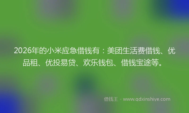 2026年的小米应急借钱有：美团生活费借钱、优品租、优投易贷、欢乐钱包、借钱宝途等。