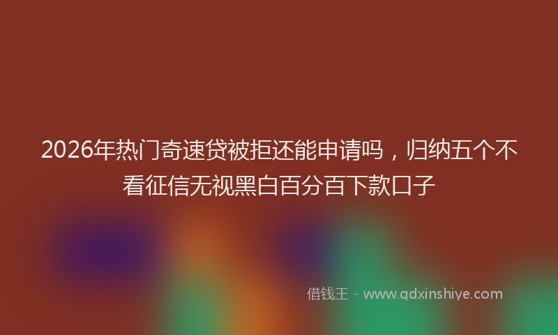 2026年热门奇速贷被拒还能申请吗，归纳五个不看征信无视黑白百分百下款口子