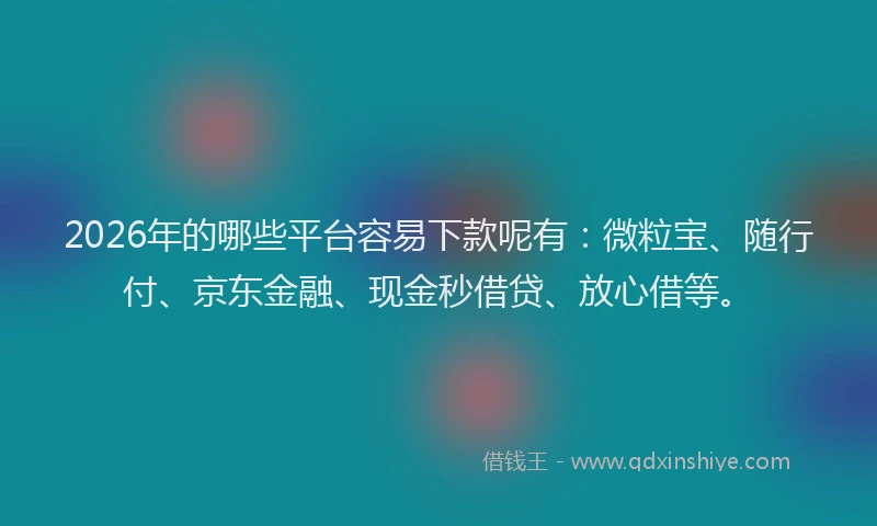 2026年的哪些平台容易下款呢有：微粒宝、随行付、京东金融、现金秒借贷、放心借等。