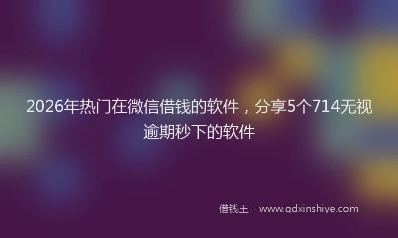 2026年热门在微信借钱的软件，分享5个714无视逾期秒下的软件
