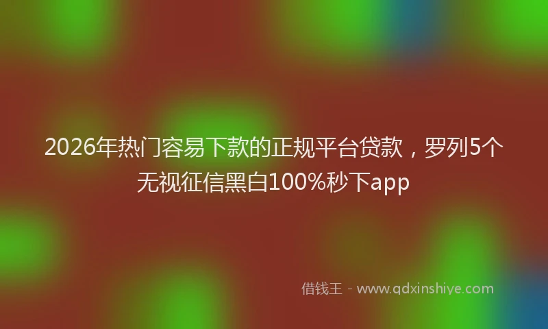 2026年热门容易下款的正规平台贷款，罗列5个无视征信黑白100%秒下app