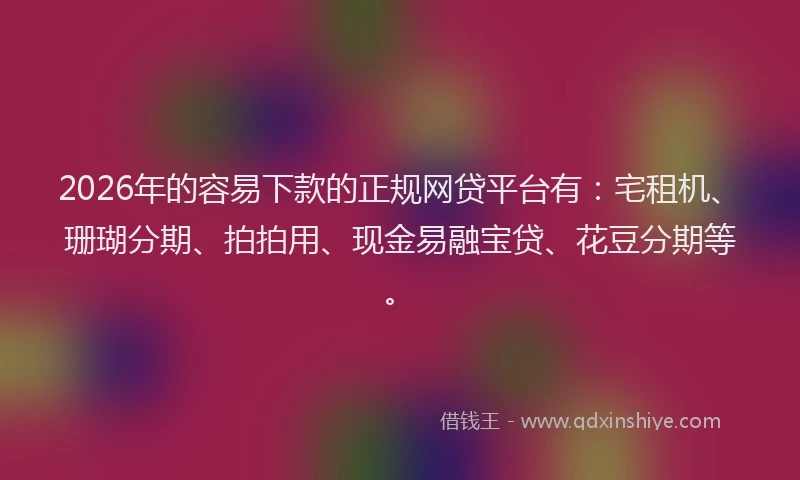 2026年的容易下款的正规网贷平台有：宅租机、珊瑚分期、拍拍用、现金易融宝贷、花豆分期等。