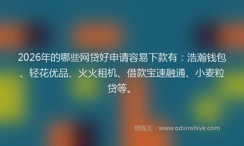 2026年的哪些网贷好申请容易下款有：浩瀚钱包、轻花优品、火火租机、借款宝速融通、小麦粒贷等。