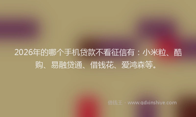 2026年的哪个手机贷款不看征信有：小米粒、酷购、易融贷通、借钱花、爱鸿森等。