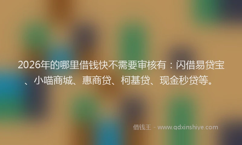 2026年的哪里借钱快不需要审核有：闪借易贷宝、小喵商城、惠商贷、柯基贷、现金秒贷等。