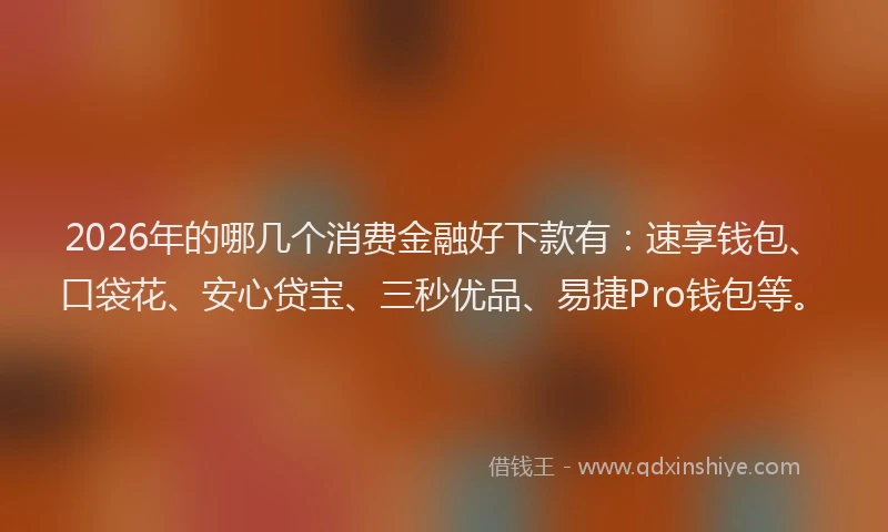 2026年的哪几个消费金融好下款有：速享钱包、口袋花、安心贷宝、三秒优品、易捷Pro钱包等。