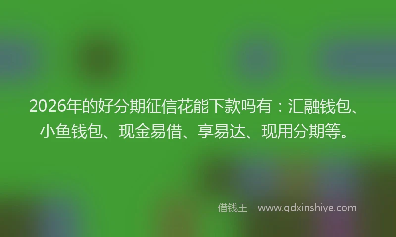 2026年的好分期征信花能下款吗有：汇融钱包、小鱼钱包、现金易借、享易达、现用分期等。