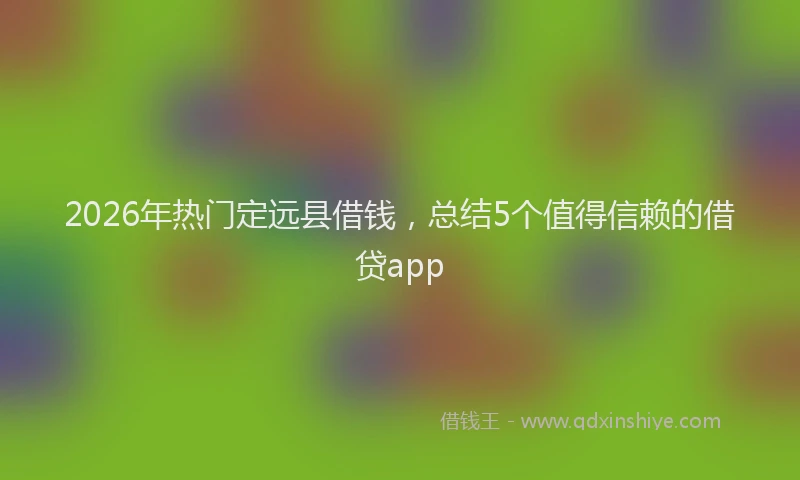 2026年热门定远县借钱，总结5个值得信赖的借贷app