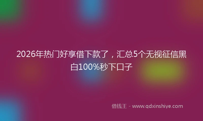 2026年热门好享借下款了，汇总5个无视征信黑白100%秒下口子