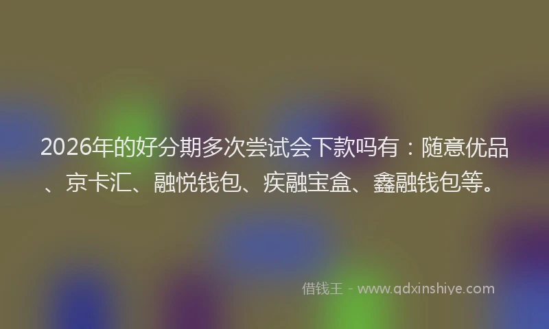 2026年的好分期多次尝试会下款吗有：随意优品、京卡汇、融悦钱包、疾融宝盒、鑫融钱包等。