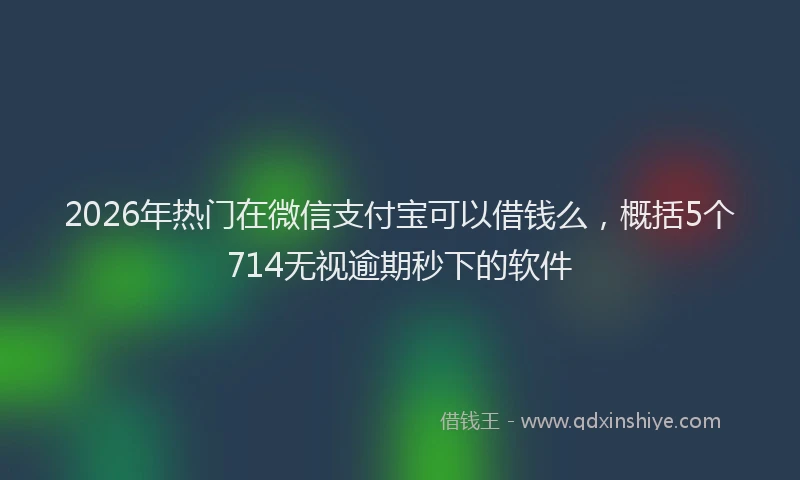 2026年热门在微信支付宝可以借钱么，概括5个714无视逾期秒下的软件