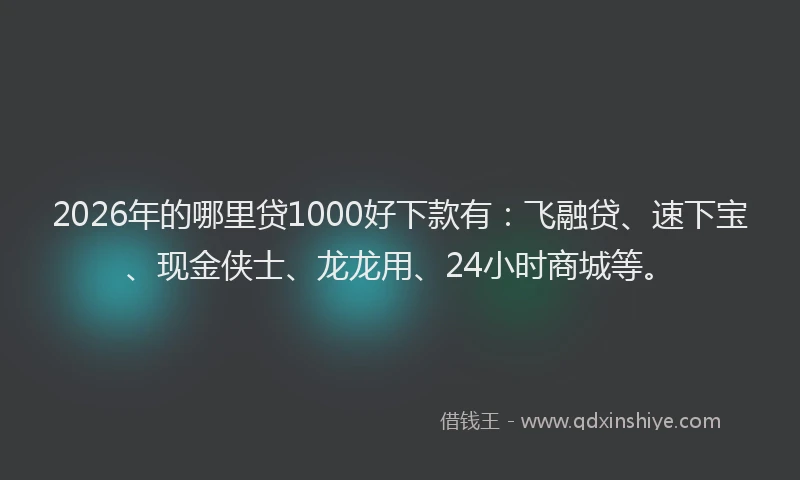 2026年的哪里贷1000好下款有：飞融贷、速下宝、现金侠士、龙龙用、24小时商城等。