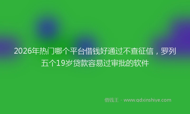 2026年热门哪个平台借钱好通过不查征信，罗列五个19岁贷款容易过审批的软件