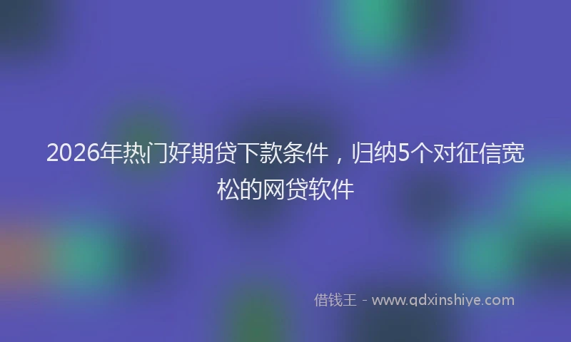 2026年热门好期贷下款条件，归纳5个对征信宽松的网贷软件