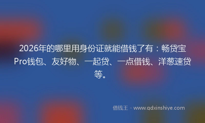 2026年的哪里用身份证就能借钱了有：畅贷宝Pro钱包、友好物、一起贷、一点借钱、洋葱速贷等。