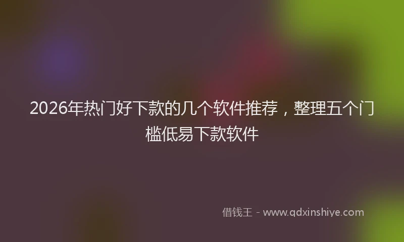 2026年热门好下款的几个软件推荐，整理五个门槛低易下款软件