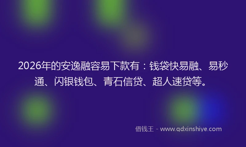 2026年的安逸融容易下款有：钱袋快易融、易秒通、闪银钱包、青石信贷、超人速贷等。