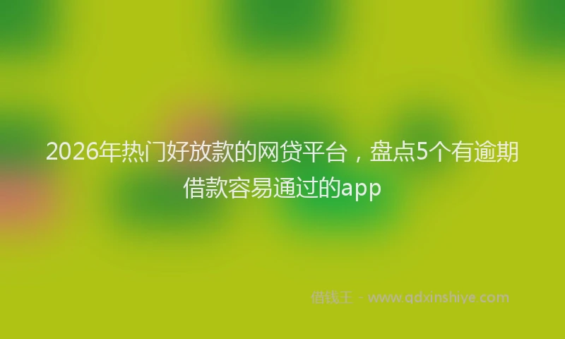 2026年热门好放款的网贷平台，盘点5个有逾期借款容易通过的app
