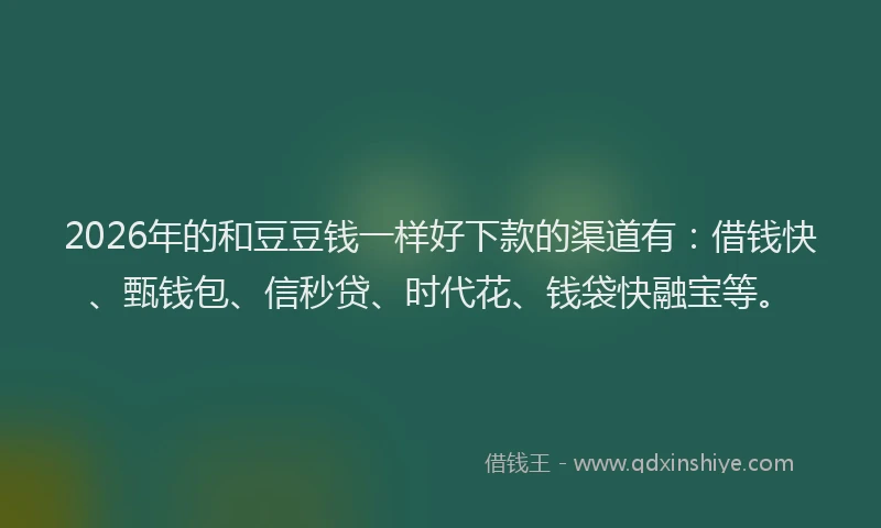 2026年的和豆豆钱一样好下款的渠道有：借钱快、甄钱包、信秒贷、时代花、钱袋快融宝等。