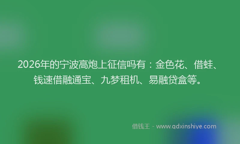 2026年的宁波高炮上征信吗有：金色花、借蛙、钱速借融通宝、九梦租机、易融贷盒等。